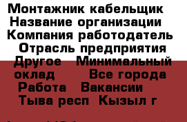 Монтажник-кабельщик › Название организации ­ Компания-работодатель › Отрасль предприятия ­ Другое › Минимальный оклад ­ 1 - Все города Работа » Вакансии   . Тыва респ.,Кызыл г.